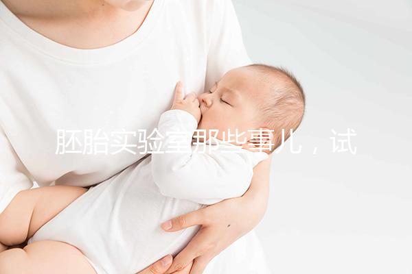 胚胎實(shí)驗(yàn)室那些事兒，試管嬰兒必備知識(shí)Get!
