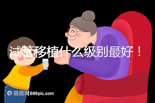 試管移植什么級(jí)別最好！養(yǎng)囊等級(jí)劃分這一文看完便懂