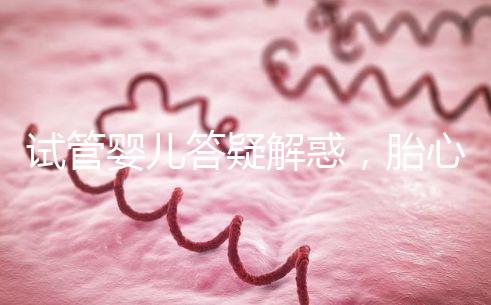 試管嬰兒答疑解惑，胎心胎芽出現了為什么還會胎停？