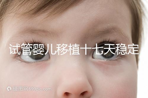 試管嬰兒移植十七天穩定了嗎？孕酮or血值正常別擔心