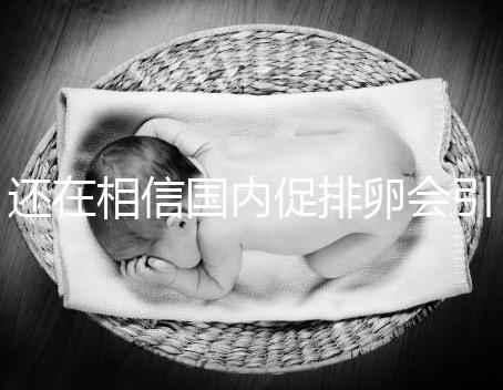 還在相信國內促排卵會引起卵巢早衰？別信謠言先看真相