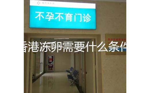 香港凍卵需要什么條件這里有，需不需要結婚證看完清楚