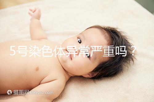 5號染色體異常嚴重嗎？要怎么處理？