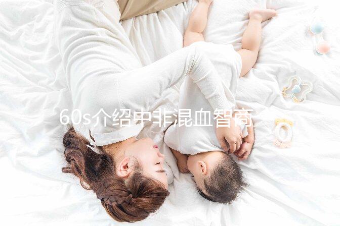 60s介紹中非混血智商如何，是不是真的低看完清清楚楚