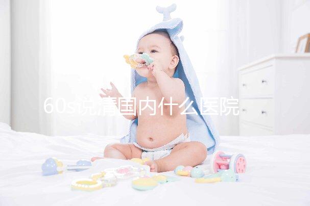 60s說清國內什么醫院可以體外養卵細胞，除西北婦幼還有...