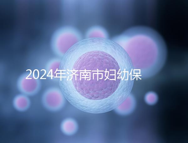 2024年濟(jì)南市婦幼保健院試管嬰兒怎么樣？助孕成功率公開(kāi)