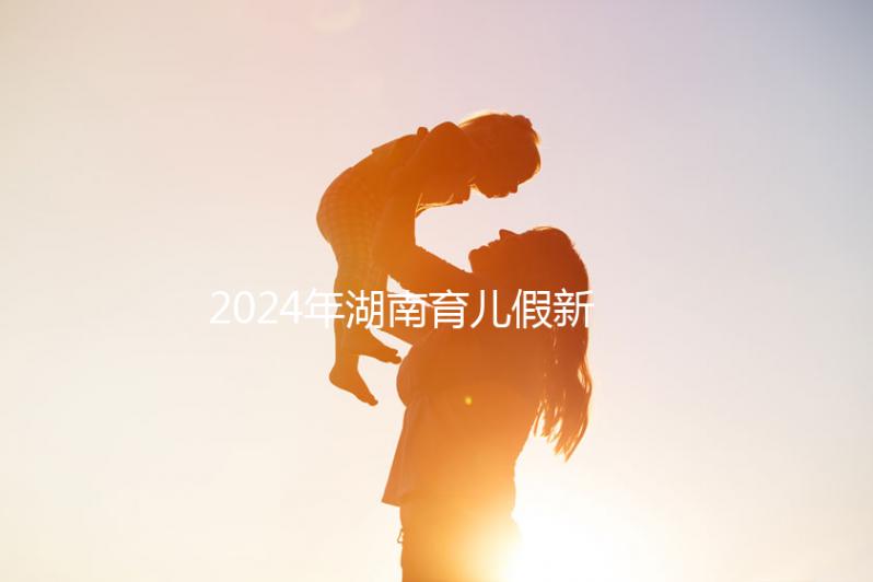 2024年湖南育兒假新規定，長沙什么時候開始執行答案？