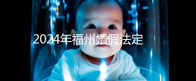 2024年福州婚假法定新規定多少天，鼓樓15天不強制
