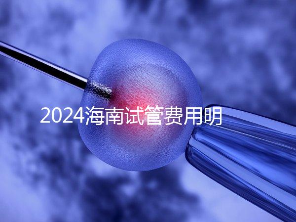 2024海南試管費用明細大公開，錢花哪了一次全講清楚