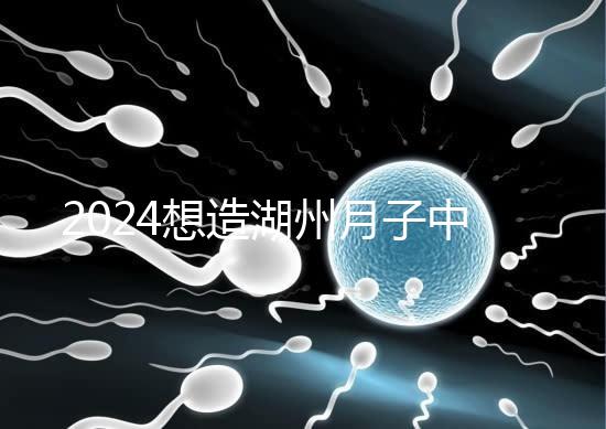 2024想造湖州月子中心哪個好戳，榜單一設(shè)備好醫(yī)生專業(yè)