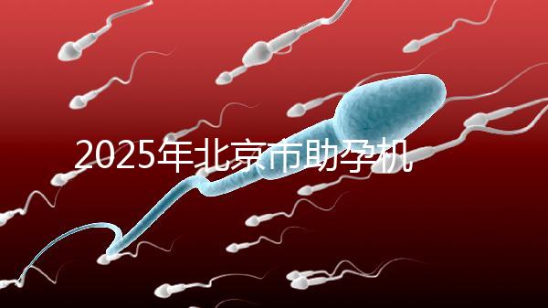 2025年北京市助孕機構排名如何？靠譜名單公布！-北京助孕