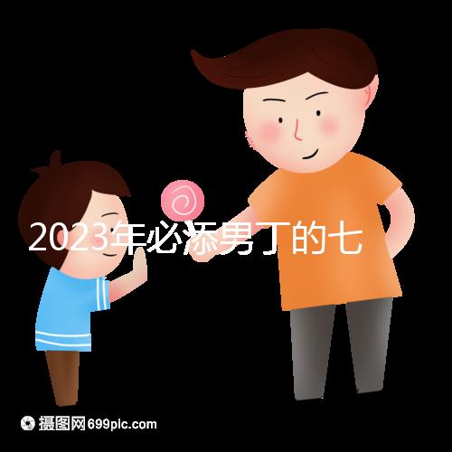 2023年必添男丁的七大生肖匯總，雞、猴均是生兒子屬相