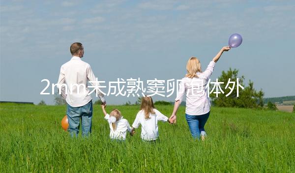 2mm未成熟竇卵泡體外培養(yǎng)成功率不高一次說(shuō)明，快速收藏
