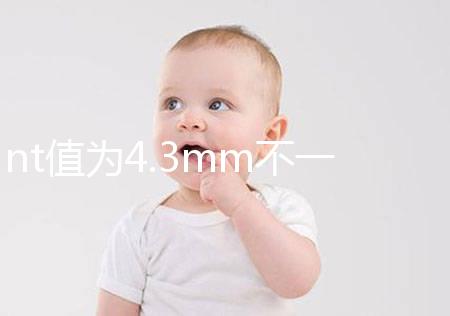 nt值為4.3mm不一定要引產，胎兒畸形與否仍需進一步確定